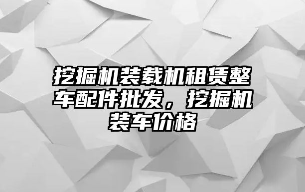 挖掘機(jī)裝載機(jī)租賃整車配件批發(fā)，挖掘機(jī)裝車價(jià)格