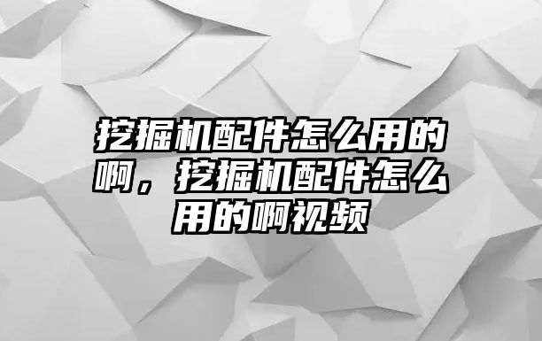 挖掘機配件怎么用的啊，挖掘機配件怎么用的啊視頻