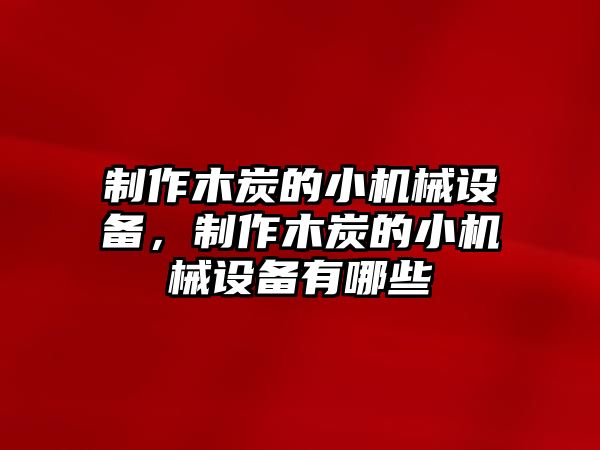 制作木炭的小機械設備，制作木炭的小機械設備有哪些