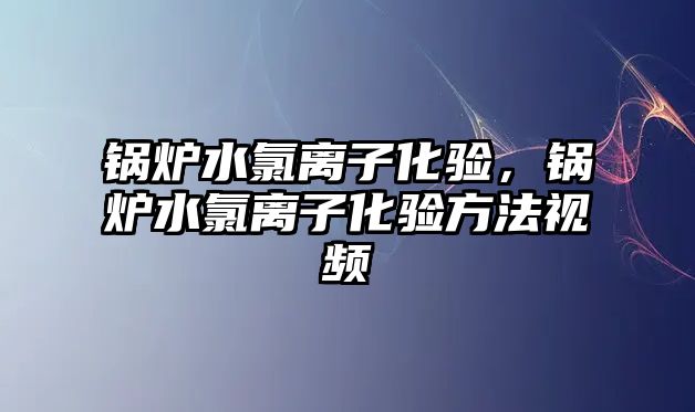 鍋爐水氯離子化驗，鍋爐水氯離子化驗方法視頻