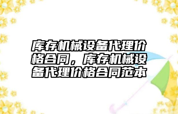 庫存機械設備代理價格合同，庫存機械設備代理價格合同范本