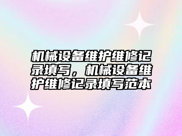 機械設備維護維修記錄填寫，機械設備維護維修記錄填寫范本