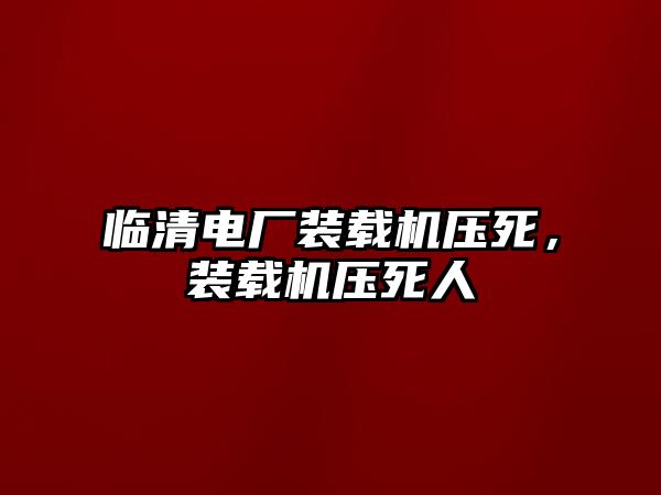 臨清電廠裝載機壓死，裝載機壓死人