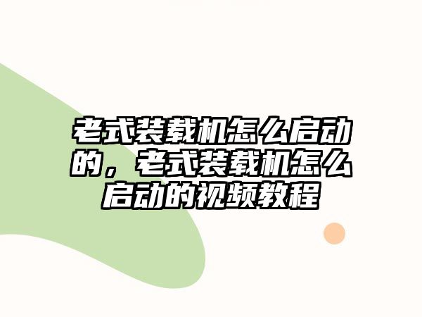 老式裝載機怎么啟動的，老式裝載機怎么啟動的視頻教程