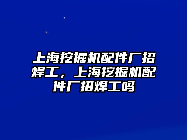 上海挖掘機配件廠招焊工，上海挖掘機配件廠招焊工嗎