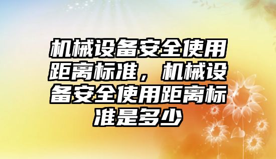 機械設備安全使用距離標準，機械設備安全使用距離標準是多少