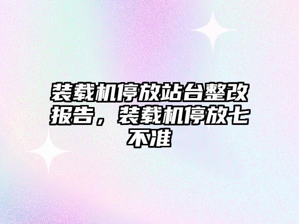 裝載機停放站臺整改報告，裝載機停放七不準