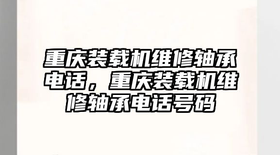 重慶裝載機(jī)維修軸承電話，重慶裝載機(jī)維修軸承電話號碼