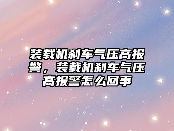 裝載機剎車氣壓高報警，裝載機剎車氣壓高報警怎么回事