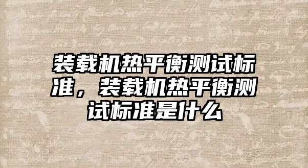 裝載機熱平衡測試標準，裝載機熱平衡測試標準是什么