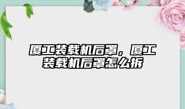 廈工裝載機后罩，廈工裝載機后罩怎么拆