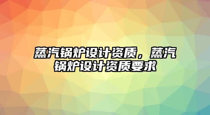 蒸汽鍋爐設計資質(zhì)，蒸汽鍋爐設計資質(zhì)要求