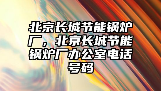 北京長城節能鍋爐廠，北京長城節能鍋爐廠辦公室電話號碼