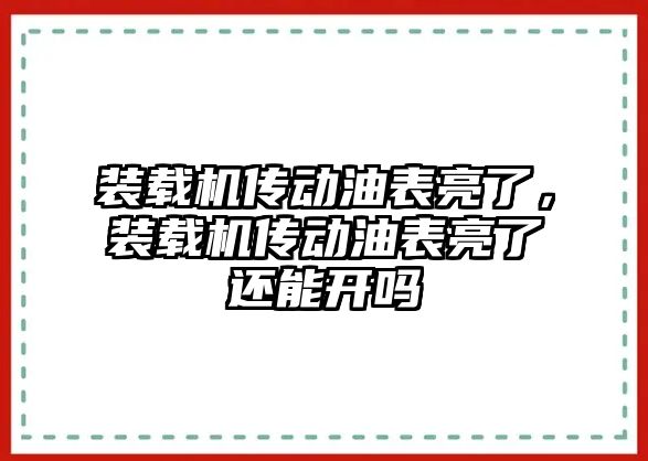 裝載機傳動油表亮了，裝載機傳動油表亮了還能開嗎