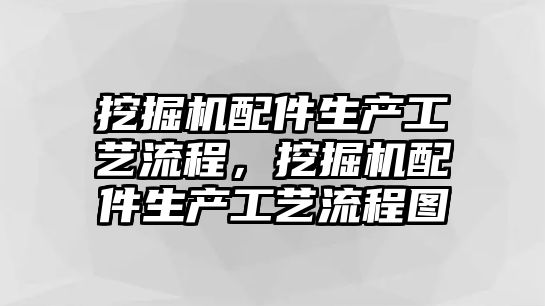 挖掘機配件生產工藝流程，挖掘機配件生產工藝流程圖