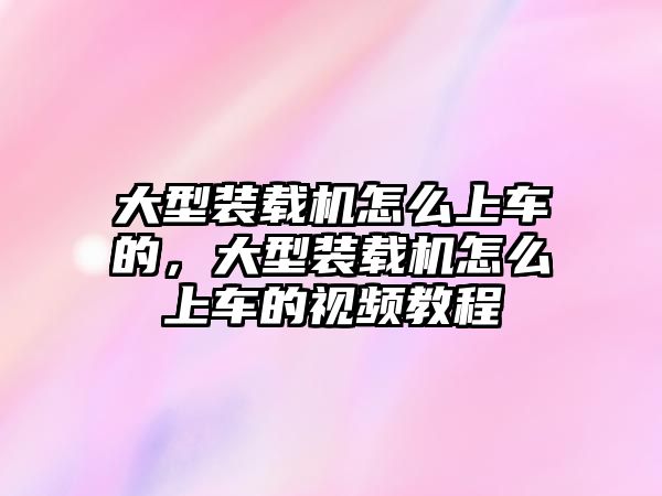 大型裝載機怎么上車的，大型裝載機怎么上車的視頻教程