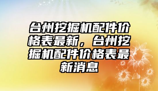 臺州挖掘機配件價格表最新，臺州挖掘機配件價格表最新消息