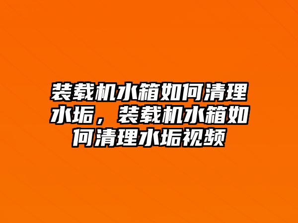 裝載機(jī)水箱如何清理水垢，裝載機(jī)水箱如何清理水垢視頻