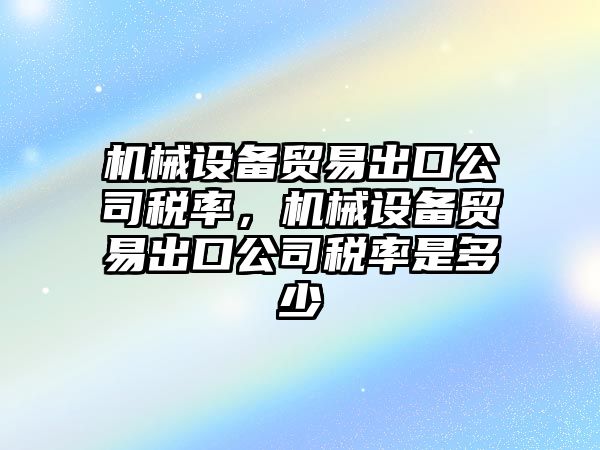 機械設備貿易出口公司稅率，機械設備貿易出口公司稅率是多少