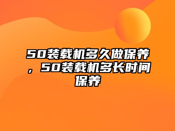 50裝載機多久做保養，50裝載機多長時間保養