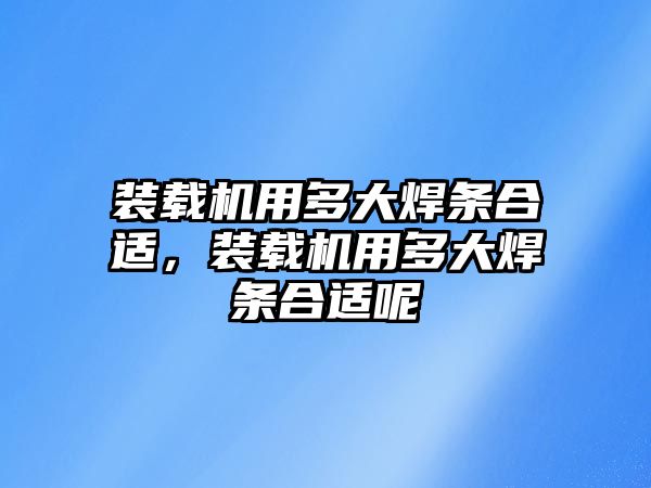 裝載機用多大焊條合適，裝載機用多大焊條合適呢