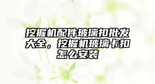 挖掘機配件玻璃扣批發大全，挖掘機玻璃卡扣怎么安裝