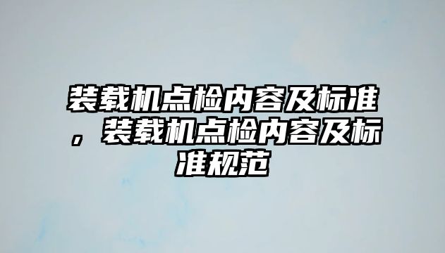 裝載機(jī)點(diǎn)檢內(nèi)容及標(biāo)準(zhǔn)，裝載機(jī)點(diǎn)檢內(nèi)容及標(biāo)準(zhǔn)規(guī)范