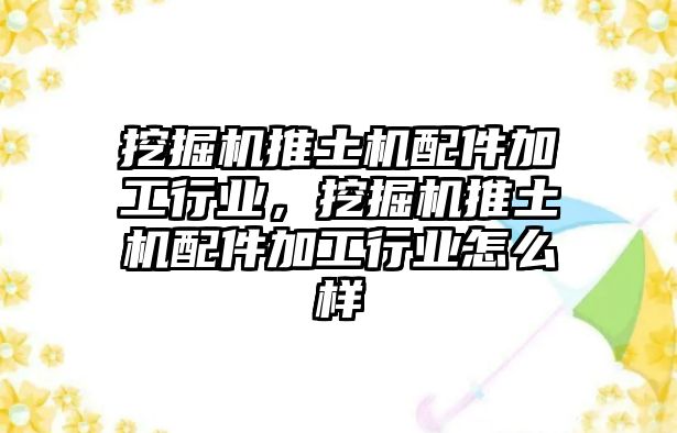 挖掘機(jī)推土機(jī)配件加工行業(yè)，挖掘機(jī)推土機(jī)配件加工行業(yè)怎么樣