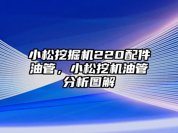 小松挖掘機220配件油管，小松挖機油管分析圖解