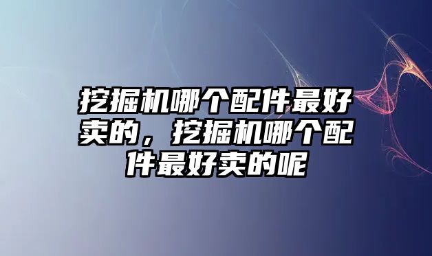 挖掘機哪個配件最好賣的，挖掘機哪個配件最好賣的呢