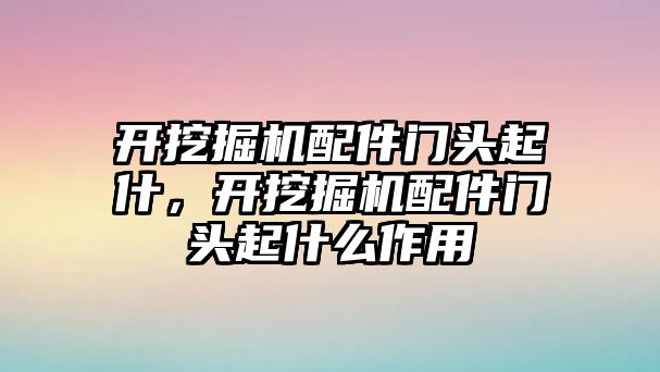 開挖掘機配件門頭起什，開挖掘機配件門頭起什么作用