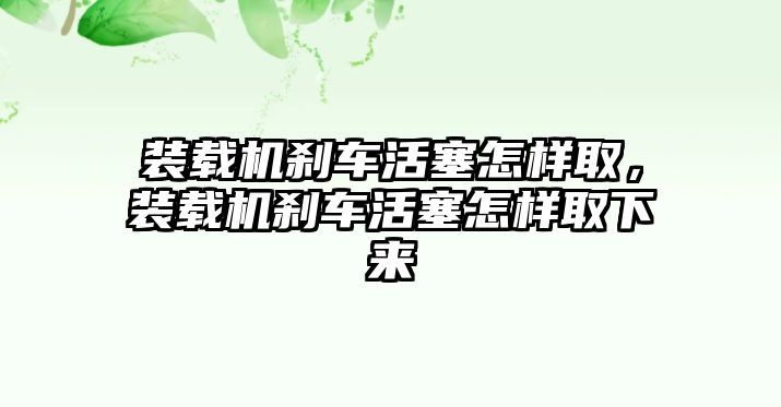 裝載機剎車活塞怎樣取，裝載機剎車活塞怎樣取下來