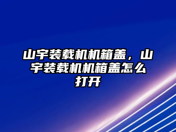 山宇裝載機機箱蓋，山宇裝載機機箱蓋怎么打開