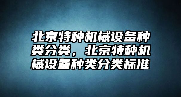 北京特種機械設備種類分類，北京特種機械設備種類分類標準