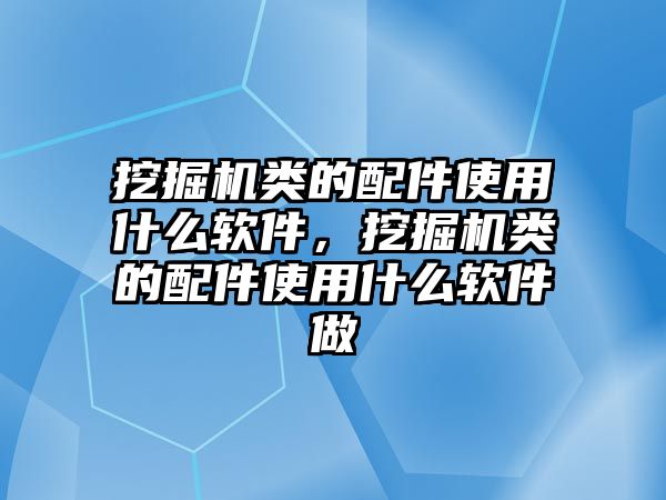 挖掘機類的配件使用什么軟件，挖掘機類的配件使用什么軟件做