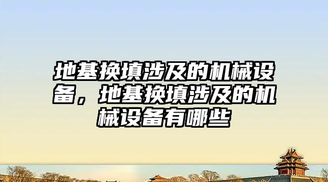 地基換填涉及的機械設備，地基換填涉及的機械設備有哪些