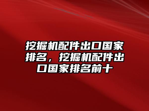 挖掘機(jī)配件出口國(guó)家排名，挖掘機(jī)配件出口國(guó)家排名前十