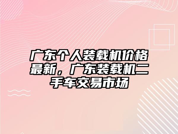 廣東個人裝載機價格最新，廣東裝載機二手車交易市場