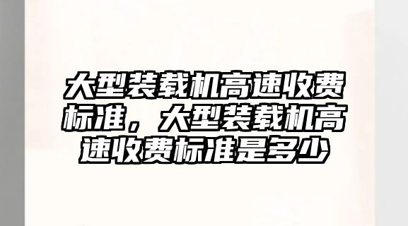 大型裝載機高速收費標準，大型裝載機高速收費標準是多少