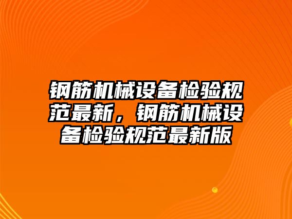 鋼筋機械設備檢驗規(guī)范最新，鋼筋機械設備檢驗規(guī)范最新版