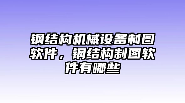 鋼結構機械設備制圖軟件，鋼結構制圖軟件有哪些