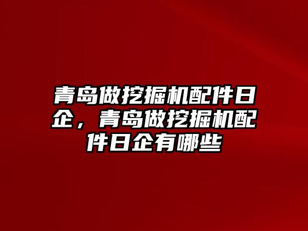 青島做挖掘機配件日企，青島做挖掘機配件日企有哪些