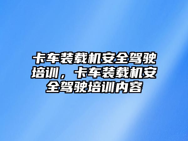 卡車裝載機安全駕駛培訓，卡車裝載機安全駕駛培訓內容