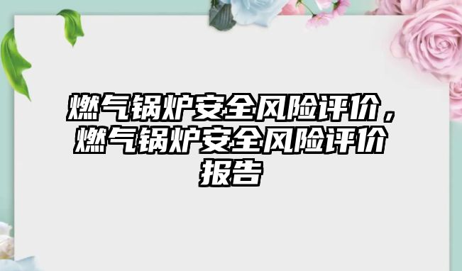 燃?xì)忮仩t安全風(fēng)險評價，燃?xì)忮仩t安全風(fēng)險評價報告