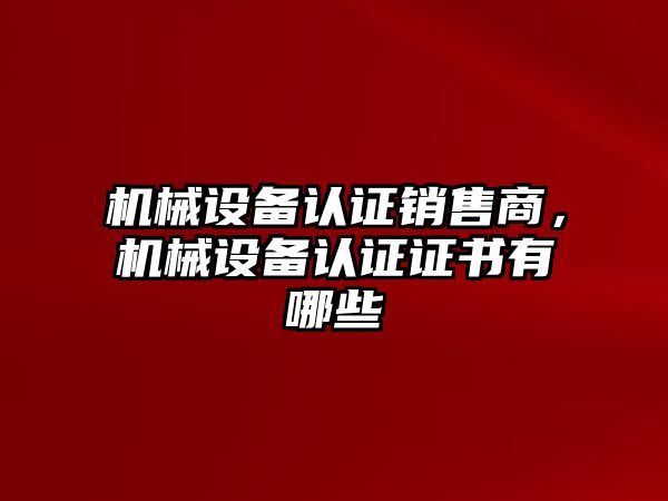 機械設備認證銷售商，機械設備認證證書有哪些