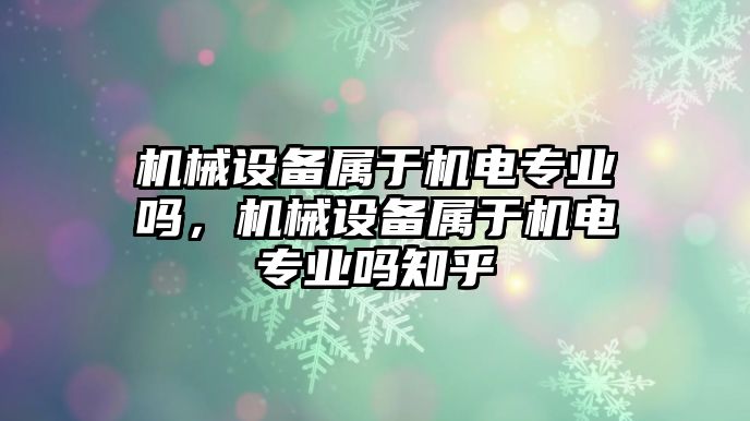 機械設備屬于機電專業嗎，機械設備屬于機電專業嗎知乎