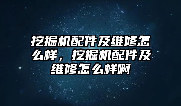 挖掘機配件及維修怎么樣，挖掘機配件及維修怎么樣啊