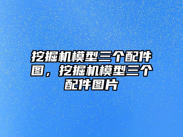 挖掘機(jī)模型三個(gè)配件圖，挖掘機(jī)模型三個(gè)配件圖片