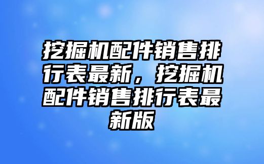 挖掘機配件銷售排行表最新，挖掘機配件銷售排行表最新版