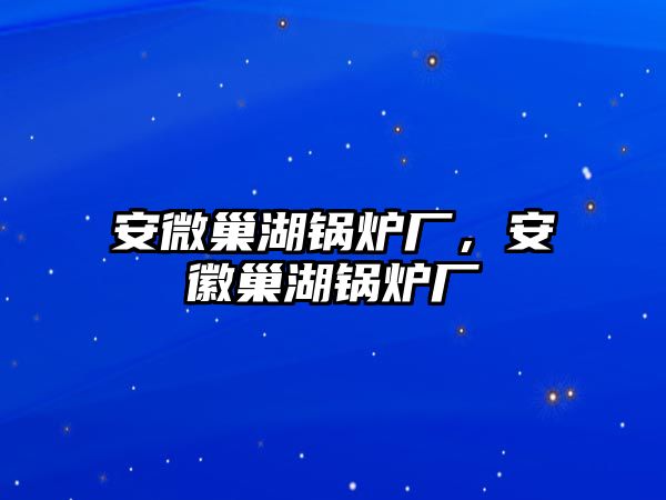 安微巢湖鍋爐廠，安徽巢湖鍋爐廠